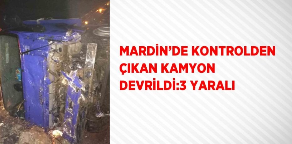 MARDİN’DE KONTROLDEN ÇIKAN KAMYON DEVRİLDİ:3 YARALI