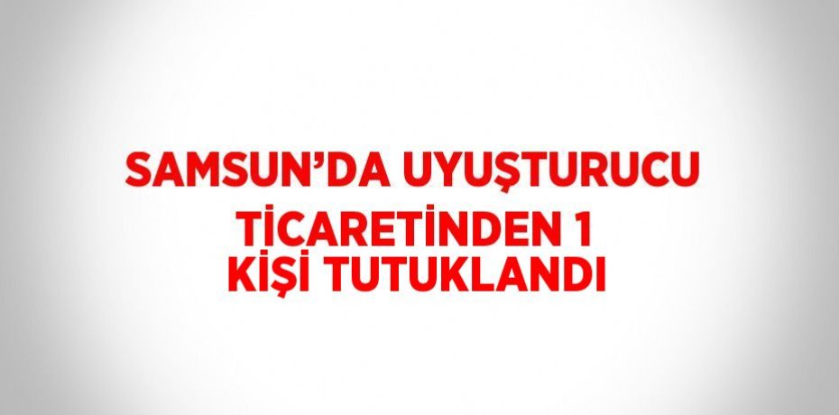 SAMSUN’DA UYUŞTURUCU TİCARETİNDEN 1 KİŞİ TUTUKLANDI