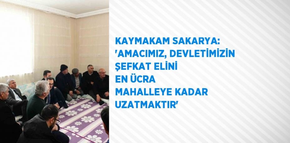 KAYMAKAM SAKARYA: 'AMACIMIZ, DEVLETİMİZİN ŞEFKAT ELİNİ EN ÜCRA MAHALLEYE KADAR UZATMAKTIR'