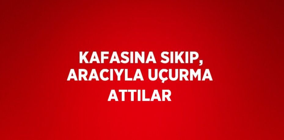 KAFASINA SIKIP, ARACIYLA UÇURMA ATTILAR