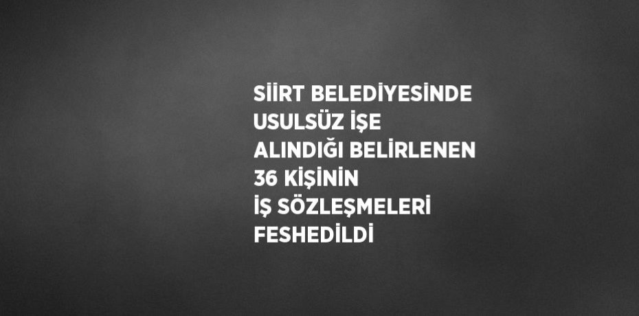 SİİRT BELEDİYESİNDE USULSÜZ İŞE ALINDIĞI BELİRLENEN 36 KİŞİNİN İŞ SÖZLEŞMELERİ FESHEDİLDİ