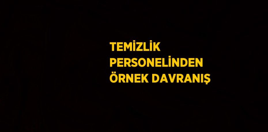 TEMİZLİK PERSONELİNDEN ÖRNEK DAVRANIŞ