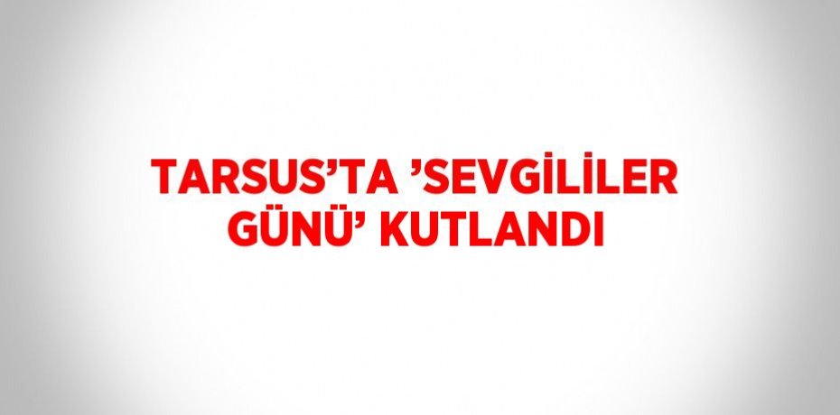 TARSUS’TA ’SEVGİLİLER GÜNÜ’ KUTLANDI