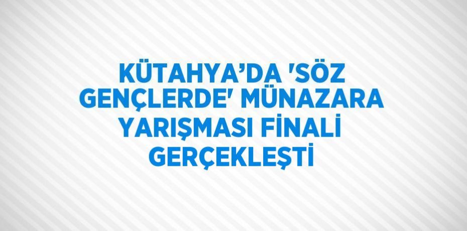 KÜTAHYA’DA 'SÖZ GENÇLERDE' MÜNAZARA YARIŞMASI FİNALİ GERÇEKLEŞTİ
