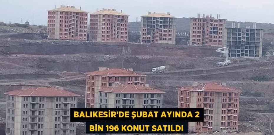 BALIKESİR’DE ŞUBAT AYINDA 2 BİN 196 KONUT SATILDI