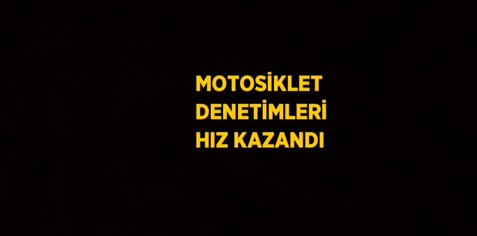 MOTOSİKLET DENETİMLERİ HIZ KAZANDI