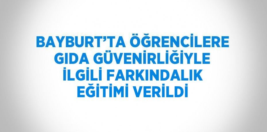 BAYBURT’TA ÖĞRENCİLERE GIDA GÜVENİRLİĞİYLE İLGİLİ FARKINDALIK EĞİTİMİ VERİLDİ