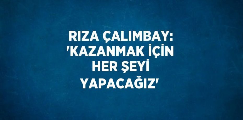 RIZA ÇALIMBAY: 'KAZANMAK İÇİN HER ŞEYİ YAPACAĞIZ'