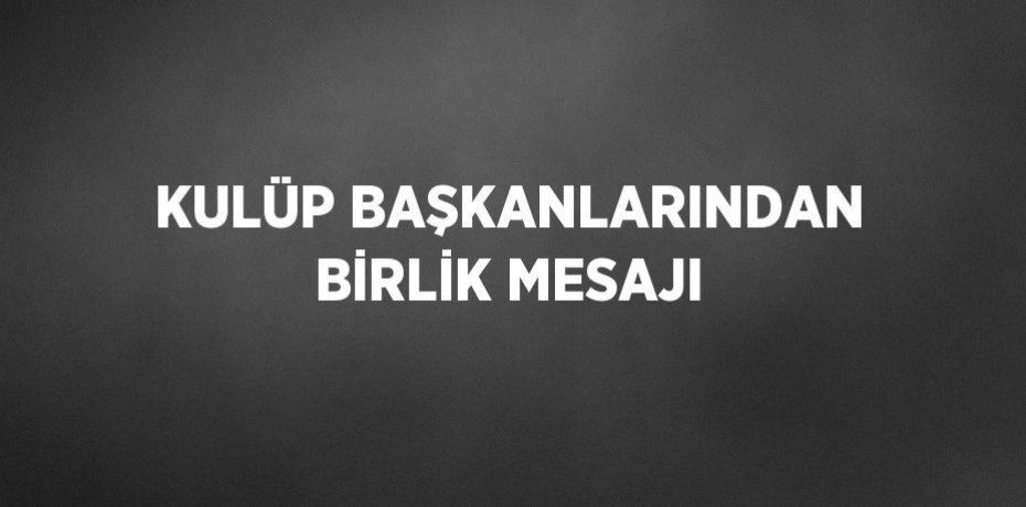 KULÜP BAŞKANLARINDAN BİRLİK MESAJI