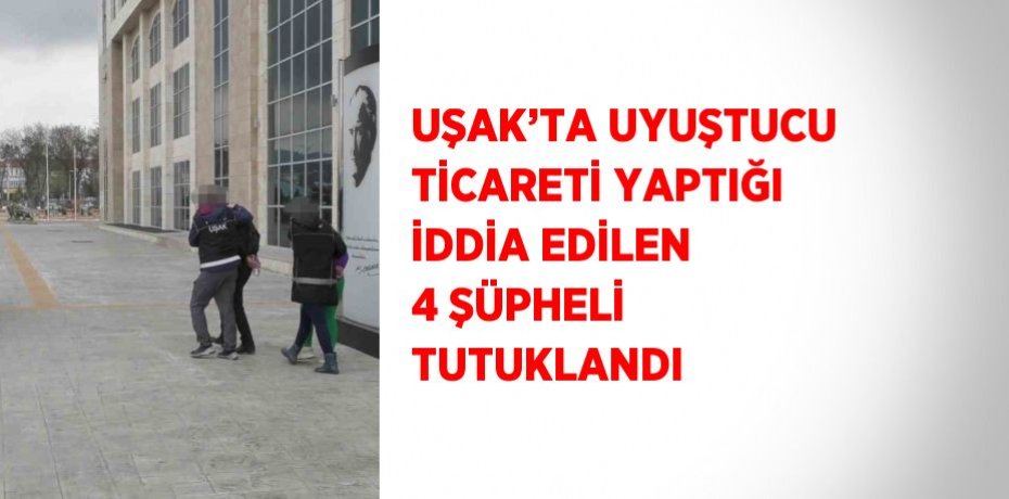 UŞAK’TA UYUŞTUCU TİCARETİ YAPTIĞI İDDİA EDİLEN 4 ŞÜPHELİ TUTUKLANDI