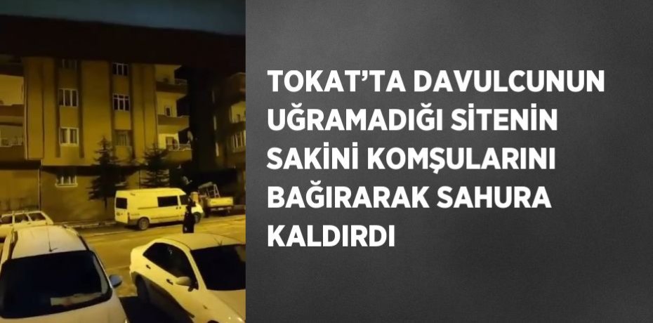 TOKAT’TA DAVULCUNUN UĞRAMADIĞI SİTENİN SAKİNİ KOMŞULARINI BAĞIRARAK SAHURA KALDIRDI