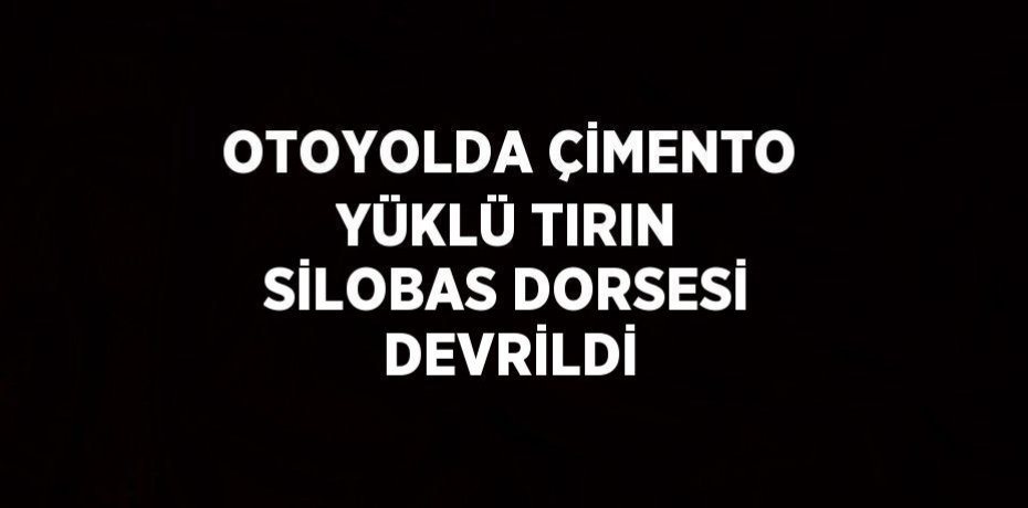 OTOYOLDA ÇİMENTO YÜKLÜ TIRIN SİLOBAS DORSESİ DEVRİLDİ