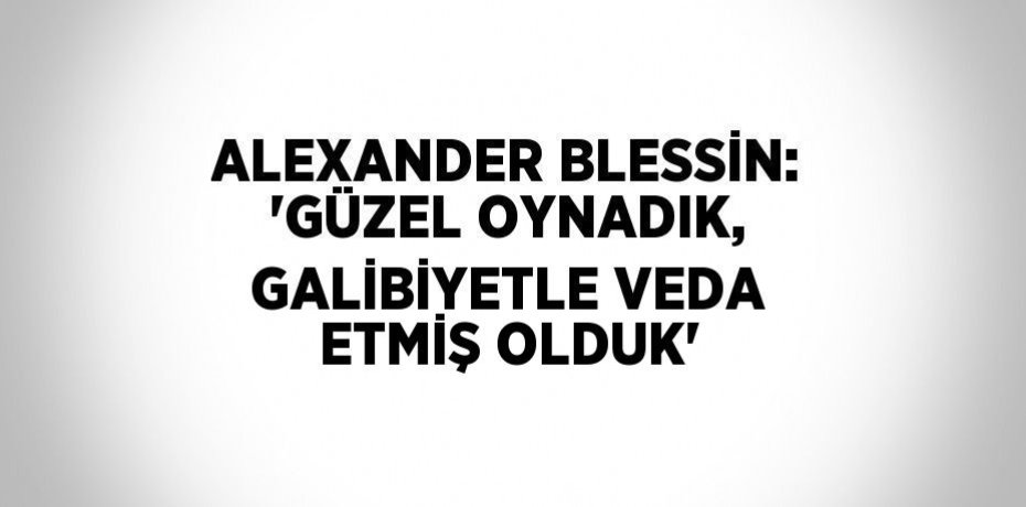 ALEXANDER BLESSİN: 'GÜZEL OYNADIK, GALİBİYETLE VEDA ETMİŞ OLDUK'