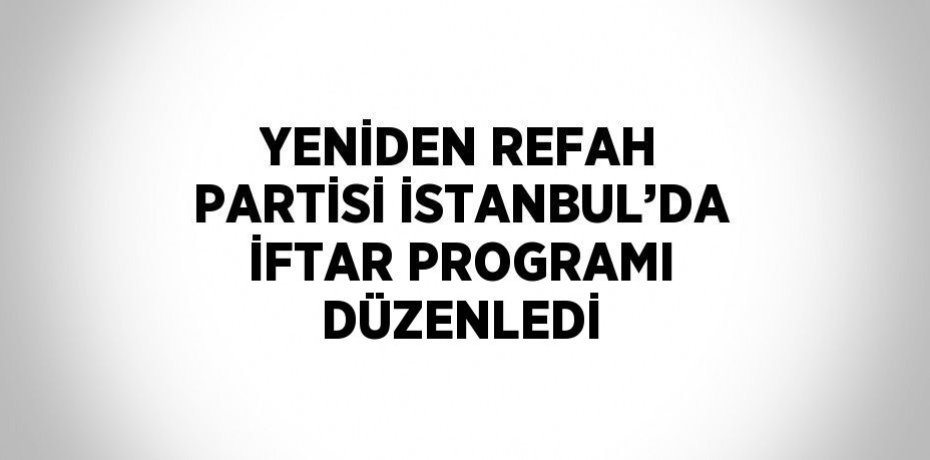 YENİDEN REFAH PARTİSİ İSTANBUL’DA İFTAR PROGRAMI DÜZENLEDİ