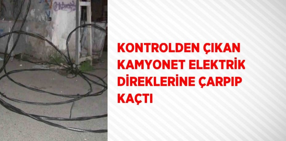 KONTROLDEN ÇIKAN KAMYONET ELEKTRİK DİREKLERİNE ÇARPIP KAÇTI