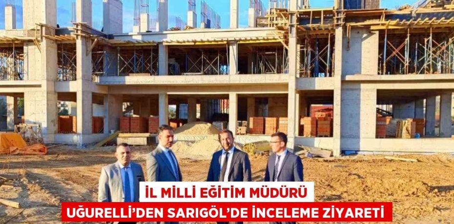 İL MİLLİ EĞİTİM MÜDÜRÜ UĞURELLİ’DEN SARIGÖL’DE İNCELEME ZİYARETİ