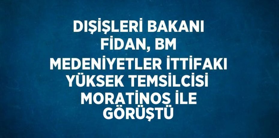DIŞİŞLERİ BAKANI FİDAN, BM MEDENİYETLER İTTİFAKI YÜKSEK TEMSİLCİSİ MORATİNOS İLE GÖRÜŞTÜ