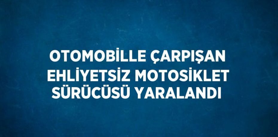 OTOMOBİLLE ÇARPIŞAN EHLİYETSİZ MOTOSİKLET SÜRÜCÜSÜ YARALANDI