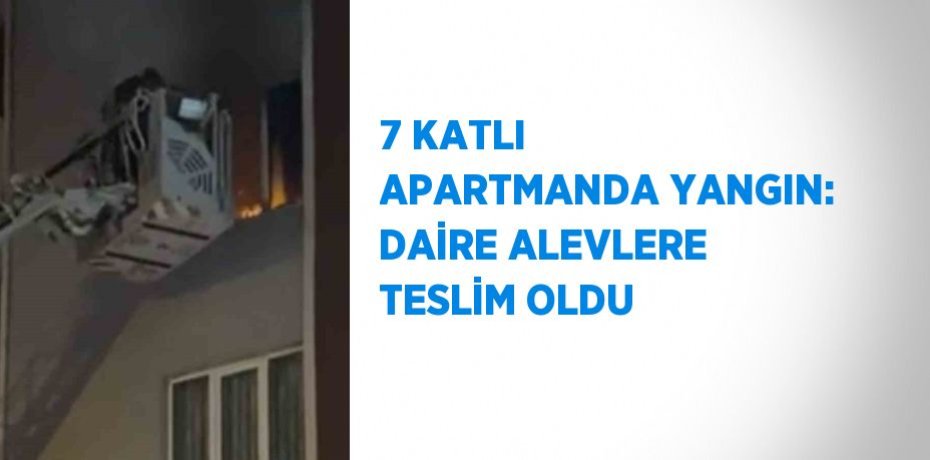 7 KATLI APARTMANDA YANGIN: DAİRE ALEVLERE TESLİM OLDU