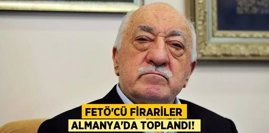 FETÖ'cü firariler Almanya'da toplandı!