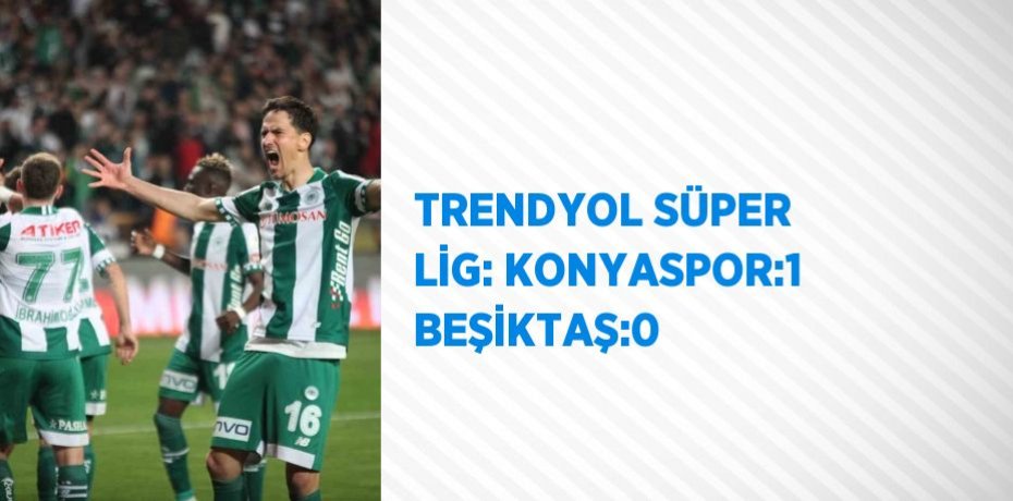 TRENDYOL SÜPER LİG: KONYASPOR:1 BEŞİKTAŞ:0