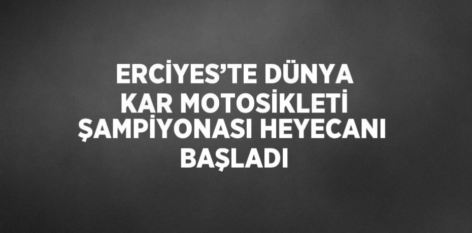 ERCİYES’TE DÜNYA KAR MOTOSİKLETİ ŞAMPİYONASI HEYECANI BAŞLADI