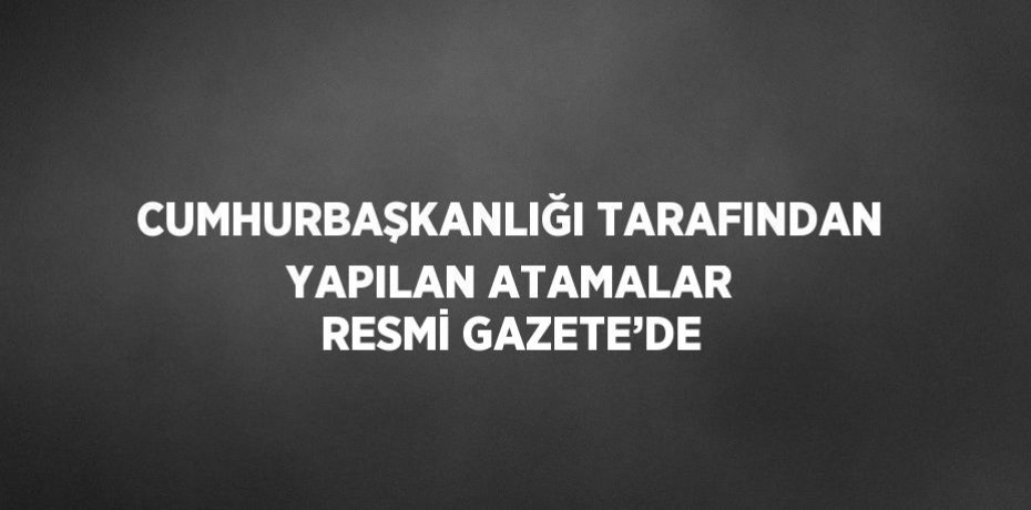 CUMHURBAŞKANLIĞI TARAFINDAN YAPILAN ATAMALAR RESMİ GAZETE’DE