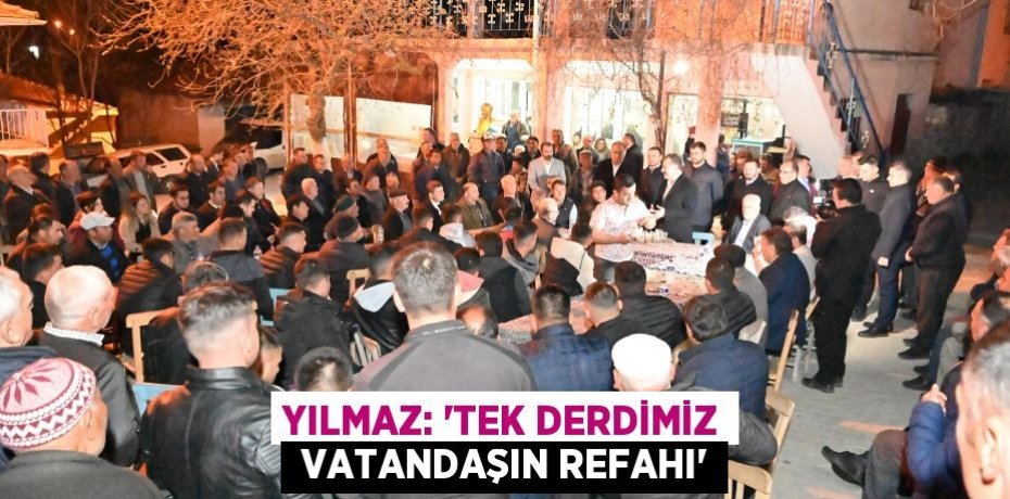 YILMAZ: “TEK DERDİMİZ  VATANDAŞIN REFAHI”