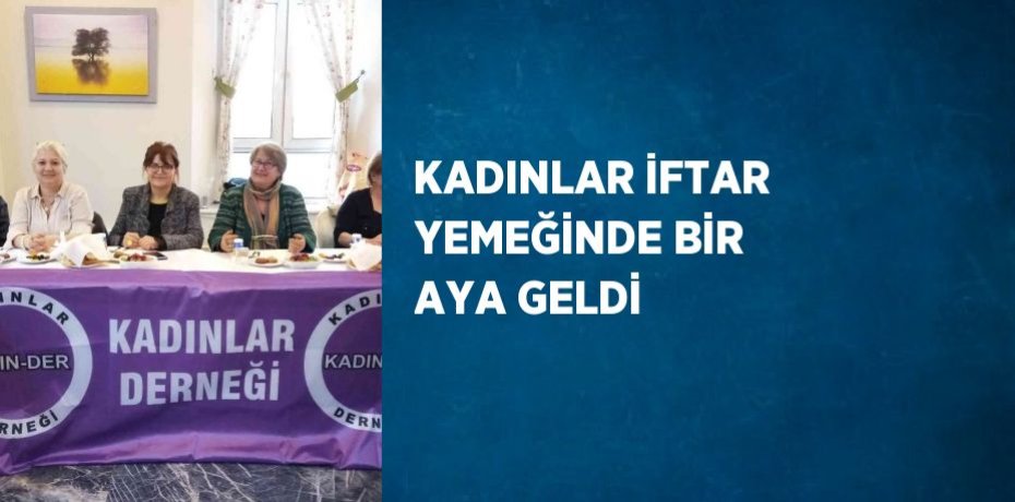 KADINLAR İFTAR YEMEĞİNDE BİR AYA GELDİ