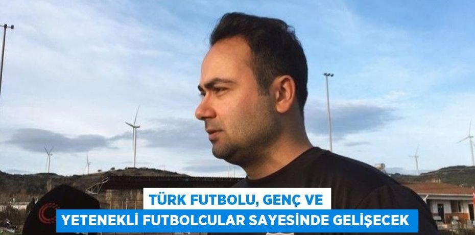TÜRK FUTBOLU, GENÇ VE YETENEKLİ FUTBOLCULAR SAYESİNDE GELİŞECEK
