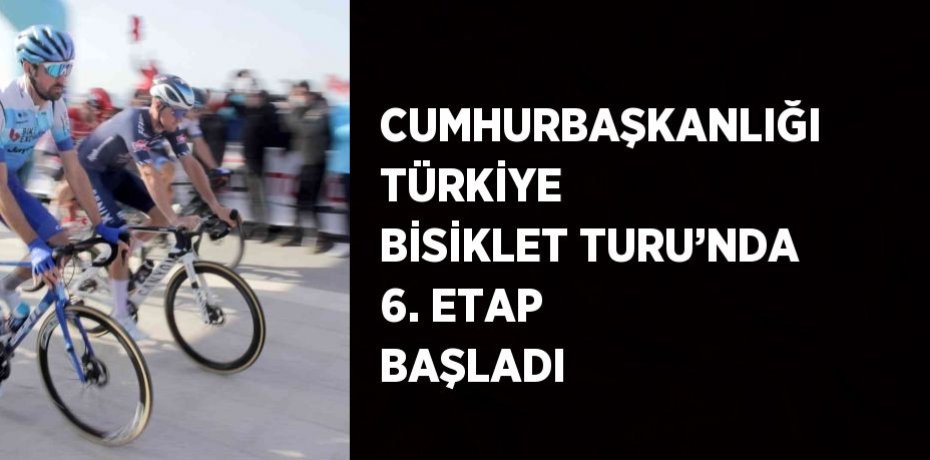 CUMHURBAŞKANLIĞI TÜRKİYE BİSİKLET TURU’NDA 6. ETAP BAŞLADI