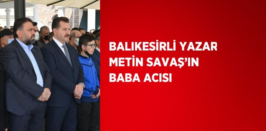 BALIKESİRLİ YAZAR METİN SAVAŞ’IN BABA ACISI