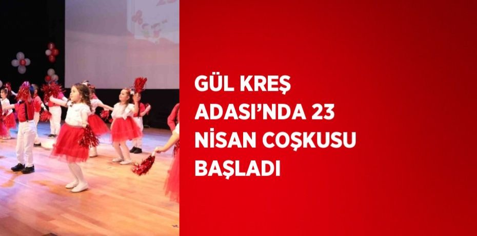 GÜL KREŞ ADASI’NDA 23 NİSAN COŞKUSU BAŞLADI