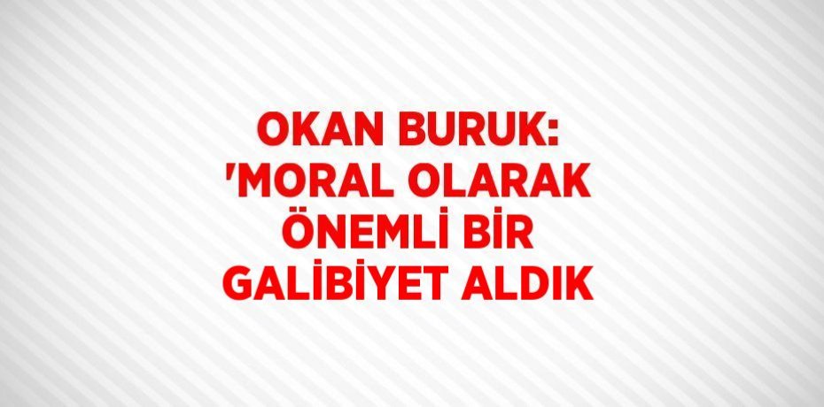 OKAN BURUK: 'MORAL OLARAK ÖNEMLİ BİR GALİBİYET ALDIK