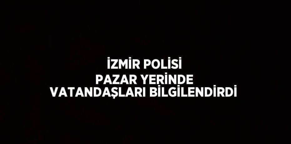 İZMİR POLİSİ PAZAR YERİNDE VATANDAŞLARI BİLGİLENDİRDİ