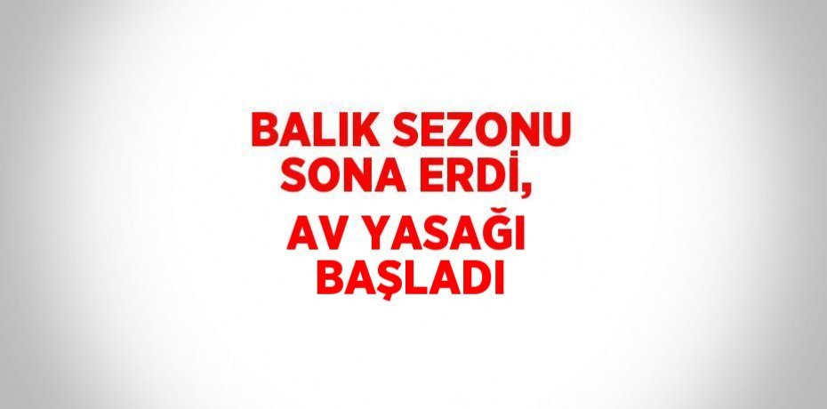 BALIK SEZONU SONA ERDİ, AV YASAĞI BAŞLADI