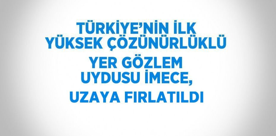 TÜRKİYE’NİN İLK YÜKSEK ÇÖZÜNÜRLÜKLÜ YER GÖZLEM UYDUSU İMECE, UZAYA FIRLATILDI