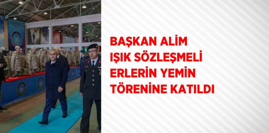 BAŞKAN ALİM IŞIK SÖZLEŞMELİ ERLERİN YEMİN TÖRENİNE KATILDI