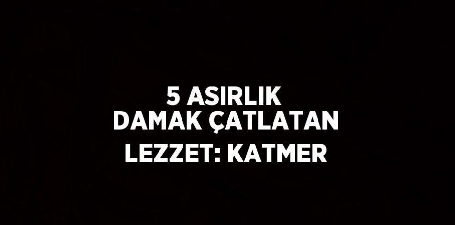 5 ASIRLIK DAMAK ÇATLATAN LEZZET: KATMER