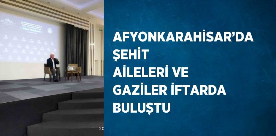 AFYONKARAHİSAR’DA ŞEHİT AİLELERİ VE GAZİLER İFTARDA BULUŞTU