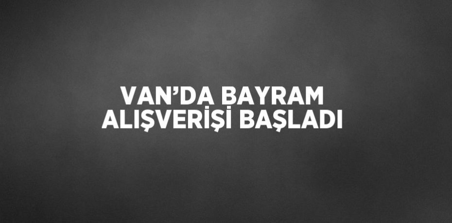 VAN’DA BAYRAM ALIŞVERİŞİ BAŞLADI