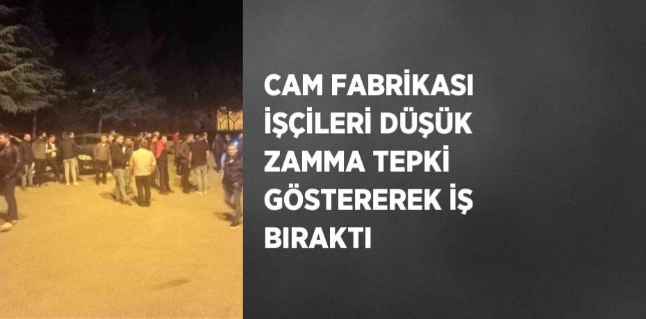 CAM FABRİKASI İŞÇİLERİ DÜŞÜK ZAMMA TEPKİ GÖSTEREREK İŞ BIRAKTI