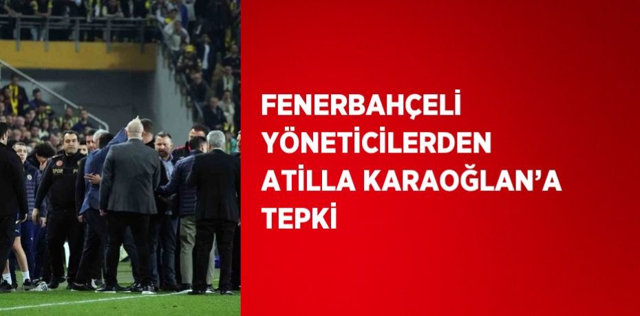 FENERBAHÇELİ YÖNETİCİLERDEN ATİLLA KARAOĞLAN’A TEPKİ