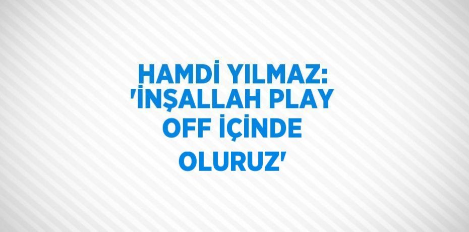 HAMDİ YILMAZ: 'İNŞALLAH PLAY OFF İÇİNDE OLURUZ'
