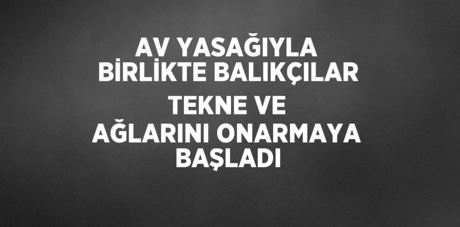 AV YASAĞIYLA BİRLİKTE BALIKÇILAR TEKNE VE AĞLARINI ONARMAYA BAŞLADI