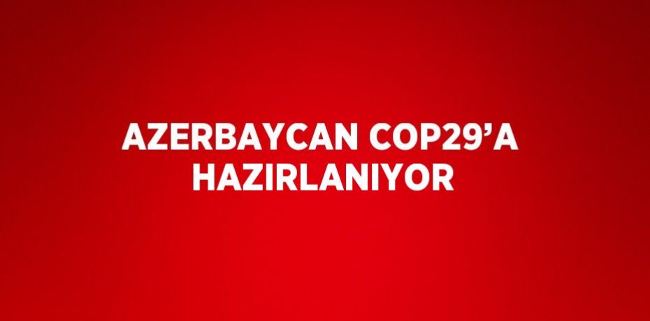 AZERBAYCAN COP29’A HAZIRLANIYOR