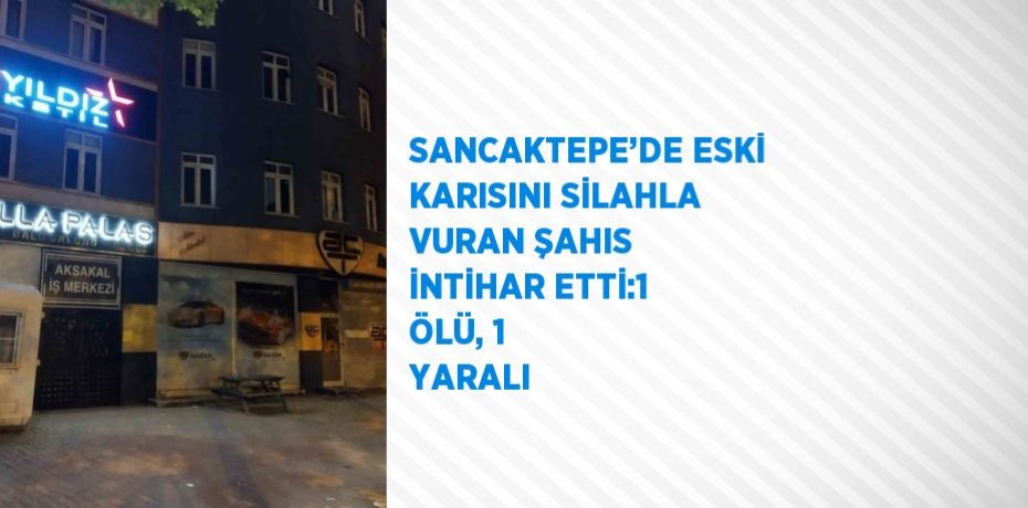 SANCAKTEPE’DE ESKİ KARISINI SİLAHLA VURAN ŞAHIS İNTİHAR ETTİ:1 ÖLÜ, 1 YARALI