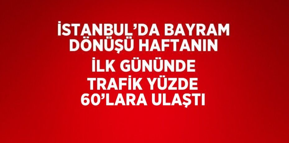 İSTANBUL’DA BAYRAM DÖNÜŞÜ HAFTANIN İLK GÜNÜNDE TRAFİK YÜZDE 60’LARA ULAŞTI