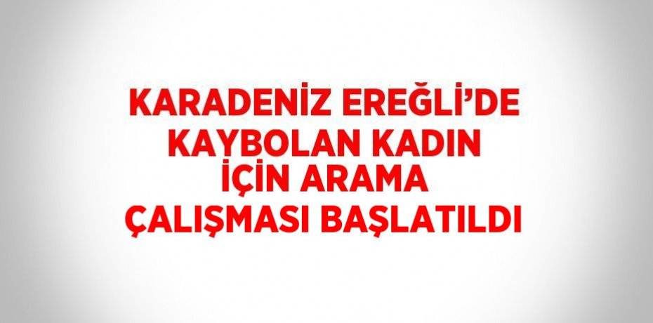 KARADENİZ EREĞLİ’DE KAYBOLAN KADIN İÇİN ARAMA ÇALIŞMASI BAŞLATILDI