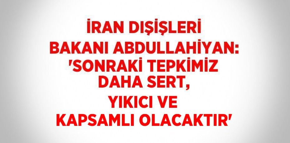İRAN DIŞİŞLERİ BAKANI ABDULLAHİYAN: 'SONRAKİ TEPKİMİZ DAHA SERT, YIKICI VE KAPSAMLI OLACAKTIR'
